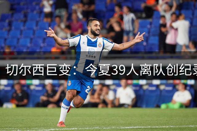 切尔西巨变：今夏39人离队创纪录，恩佐质疑球队前景