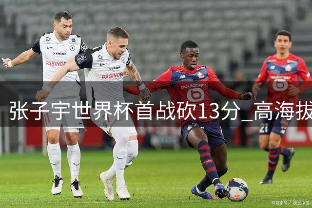张子宇世界杯首战砍13分 高海拔优势惊艳全场