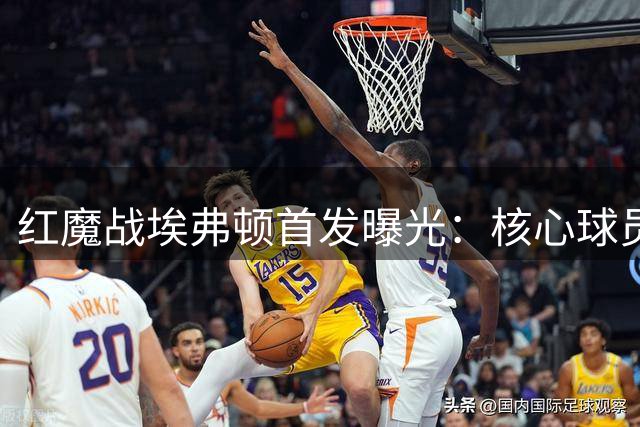 红魔战埃弗顿首发曝光：核心球员悉数登场